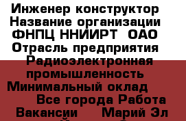 Инженер-конструктор › Название организации ­ ФНПЦ ННИИРТ, ОАО › Отрасль предприятия ­ Радиоэлектронная промышленность › Минимальный оклад ­ 14 000 - Все города Работа » Вакансии   . Марий Эл респ.,Йошкар-Ола г.